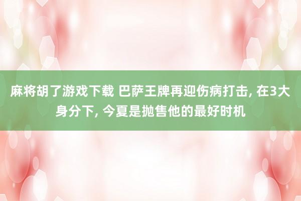 麻将胡了游戏下载 巴萨王牌再迎伤病打击， 在3大身分下， 今夏是抛售他的最好时机