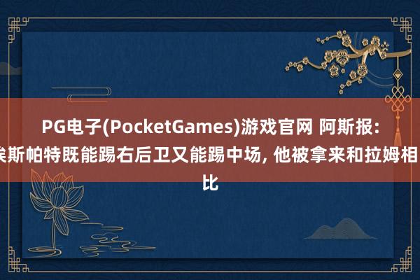 PG电子(PocketGames)游戏官网 阿斯报: 埃斯帕特既能踢右后卫又能踢中场， 他被拿来和拉姆相比