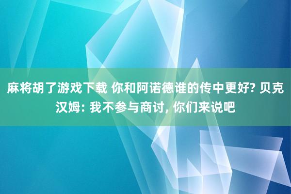 麻将胡了游戏下载 你和阿诺德谁的传中更好? 贝克汉姆: 我不参与商讨, 你们来说吧