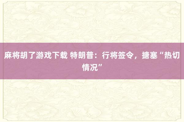 麻将胡了游戏下载 特朗普：行将签令，搪塞“热切情况”