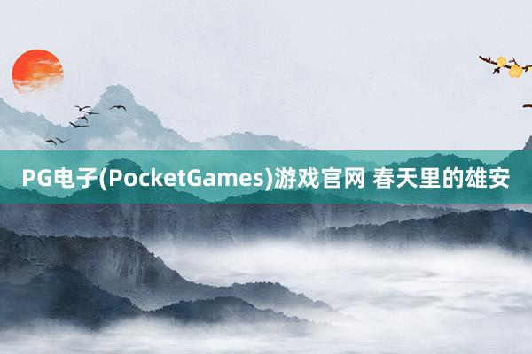 PG电子(PocketGames)游戏官网 春天里的雄安