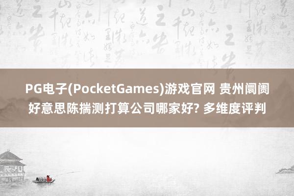 PG电子(PocketGames)游戏官网 贵州阛阓好意思陈揣测打算公司哪家好? 多维度评判