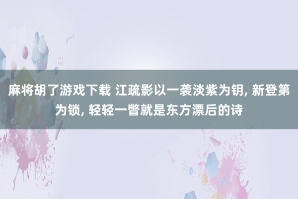 麻将胡了游戏下载 江疏影以一袭淡紫为钥, 新登第为锁, 轻轻一瞥就是东方漂后的诗