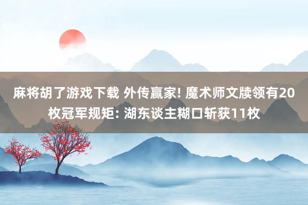 麻将胡了游戏下载 外传赢家! 魔术师文牍领有20枚冠军规矩: 湖东谈主糊口斩获11枚