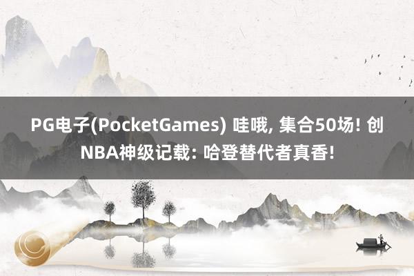 PG电子(PocketGames) 哇哦, 集合50场! 创NBA神级记载: 哈登替代者真香!