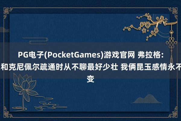 PG电子(PocketGames)游戏官网 弗拉格: 我和克尼佩尔疏通时从不聊最好少壮 我俩昆玉感情永不变