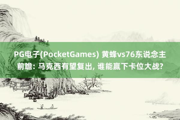 PG电子(PocketGames) 黄蜂vs76东说念主前瞻: 马克西有望复出, 谁能赢下卡位大战?
