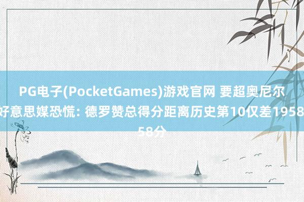 PG电子(PocketGames)游戏官网 要超奥尼尔? 好意思媒恐慌: 德罗赞总得分距离历史第10仅差1958分