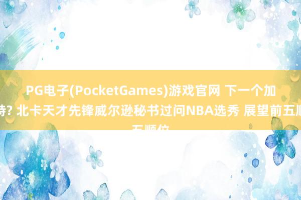PG电子(PocketGames)游戏官网 下一个加内特? 北卡天才先锋威尔逊秘书过问NBA选秀 展望前五顺位