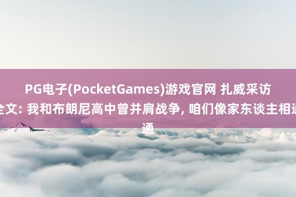 PG电子(PocketGames)游戏官网 扎威采访全文: 我和布朗尼高中曾并肩战争, 咱们像家东谈主相通