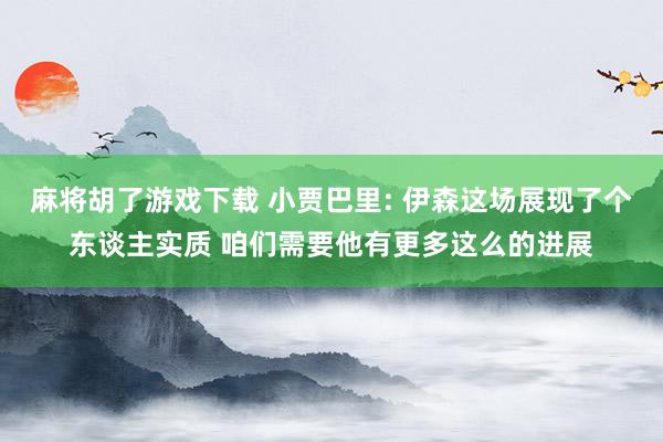 麻将胡了游戏下载 小贾巴里: 伊森这场展现了个东谈主实质 咱们需要他有更多这么的进展