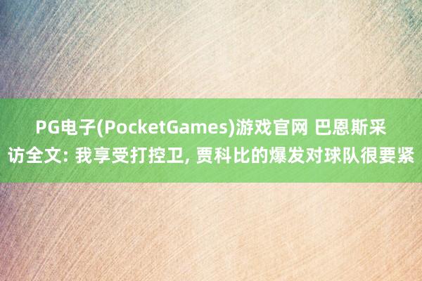 PG电子(PocketGames)游戏官网 巴恩斯采访全文: 我享受打控卫, 贾科比的爆发对球队很要紧