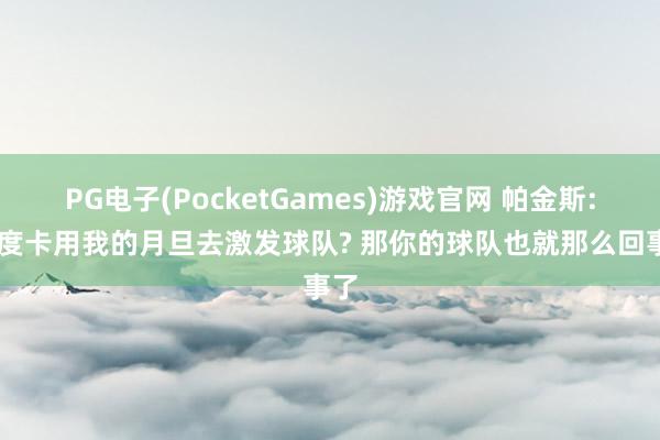 PG电子(PocketGames)游戏官网 帕金斯: 乌度卡用我的月旦去激发球队? 那你的球队也就那么回事了