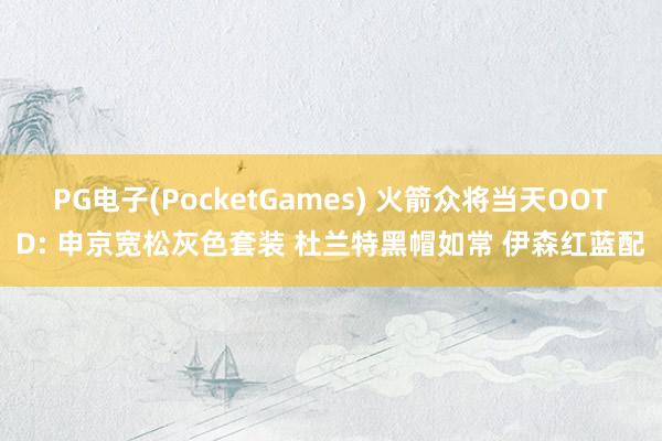 PG电子(PocketGames) 火箭众将当天OOTD: 申京宽松灰色套装 杜兰特黑帽如常 伊森红蓝配