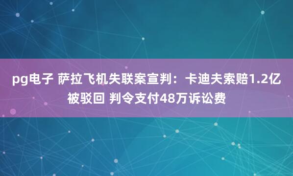 pg电子 萨拉飞机失联案宣判：卡迪夫索赔1.2亿被驳回 判令支付48万诉讼费