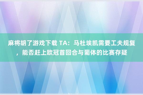 麻将胡了游戏下载 TA：马杜埃凯需要工夫规复，能否赶上欧冠首回合与葡体的比赛存疑