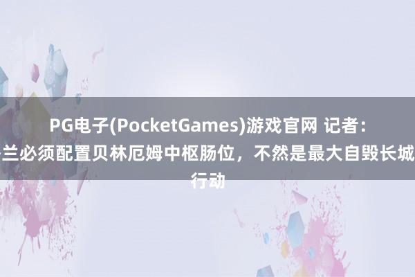 PG电子(PocketGames)游戏官网 记者：英格兰必须配置贝林厄姆中枢肠位，不然是最大自毁长城行动