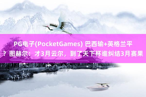 PG电子(PocketGames) 巴西输+英格兰平？图赫尔：才3月云尔，到了天下杯谁纠结3月赛果