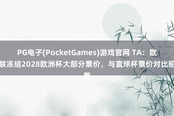PG电子(PocketGames)游戏官网 TA：欧足联冻结2028欧洲杯大部分票价，与寰球杯票价对比昭着