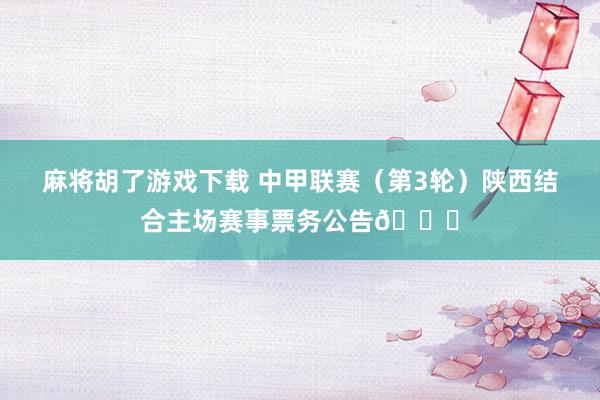 麻将胡了游戏下载 中甲联赛（第3轮）陕西结合主场赛事票务公告🎙