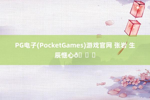 PG电子(PocketGames)游戏官网 张岩 生辰惬心🎂