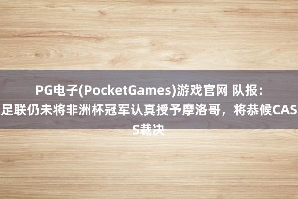 PG电子(PocketGames)游戏官网 队报：非洲足联仍未将非洲杯冠军认真授予摩洛哥，将恭候CAS裁决