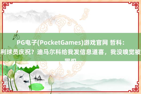 PG电子(PocketGames)游戏官网 哲科：意大利球员庆祝？迪马尔科给我发信息道喜，我没嗅觉被冒犯