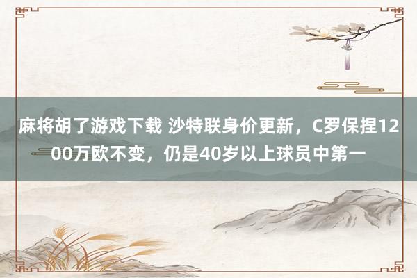 麻将胡了游戏下载 沙特联身价更新，C罗保捏1200万欧不变，仍是40岁以上球员中第一