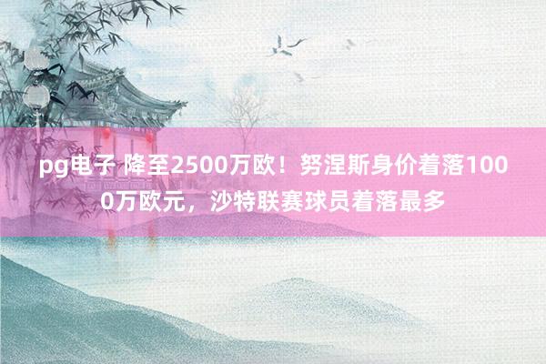 pg电子 降至2500万欧！努涅斯身价着落1000万欧元，沙特联赛球员着落最多