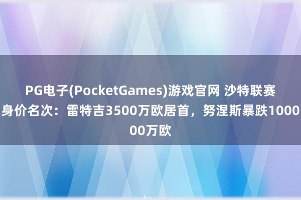 PG电子(PocketGames)游戏官网 沙特联赛球员身价名次：雷特吉3500万欧居首，努涅斯暴跌1000万欧