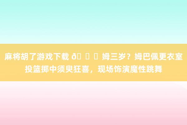 麻将胡了游戏下载 😅姆三岁？姆巴佩更衣室投篮掷中须臾狂喜，<a href=
