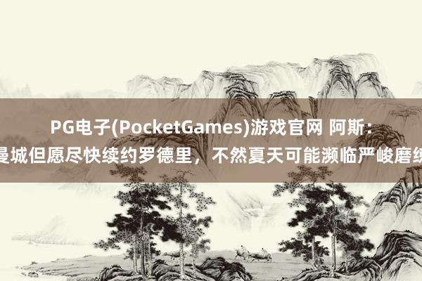 PG电子(PocketGames)游戏官网 阿斯：曼城但愿尽快续约罗德里，不然夏天可能濒临严峻磨练