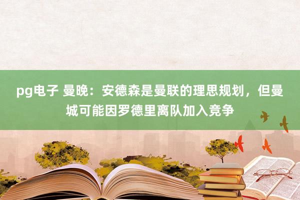 pg电子 曼晚：安德森是曼联的理思规划，但曼城可能因罗德里离队加入竞争