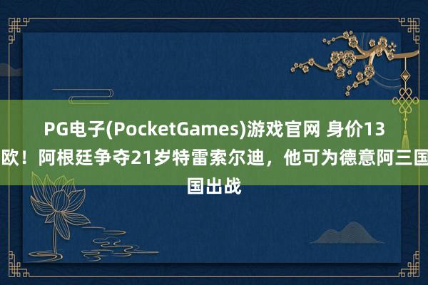 PG电子(PocketGames)游戏官网 身价1300万欧！阿根廷争夺21岁特雷索尔迪，他可为德意阿三国出战