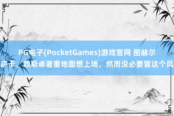 PG电子(PocketGames)游戏官网 图赫尔：萨卡、赖斯卓著重地面想上场，然而没必要冒这个风险