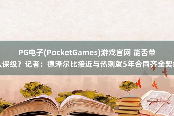PG电子(PocketGames)游戏官网 能否带队保级？记者：德泽尔比接近与热刺就5年合同齐全契约