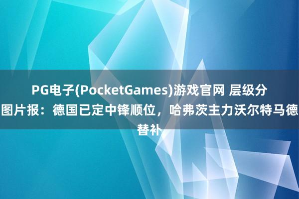 PG电子(PocketGames)游戏官网 层级分明！图片报：德国已定中锋顺位，哈弗茨主力沃尔特马德替补