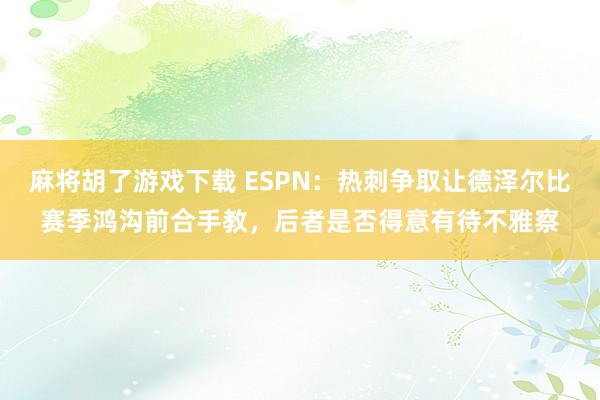 麻将胡了游戏下载 ESPN：热刺争取让德泽尔比赛季鸿沟前合手教，后者是否得意有待不雅察