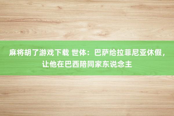 麻将胡了游戏下载 世体：巴萨给拉菲尼亚休假，让他在巴西陪同家东说念主