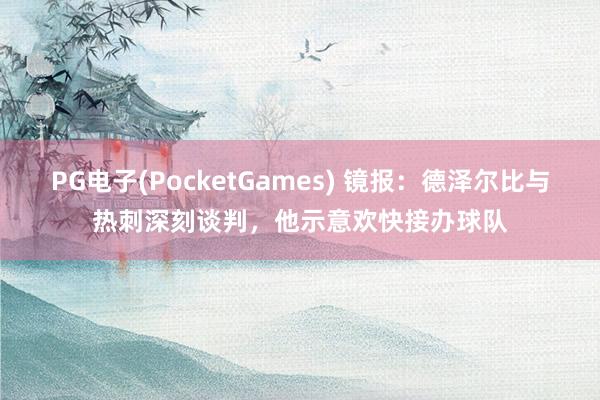 PG电子(PocketGames) 镜报：德泽尔比与热刺深刻谈判，他示意欢快接办球队
