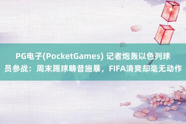 PG电子(PocketGames) 记者炮轰以色列球员参战：周末踢球畴昔施暴，FIFA清爽却毫无动作