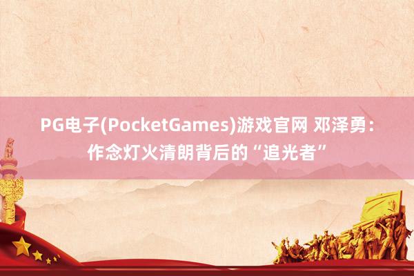 PG电子(PocketGames)游戏官网 邓泽勇：作念灯火清朗背后的“追光者”