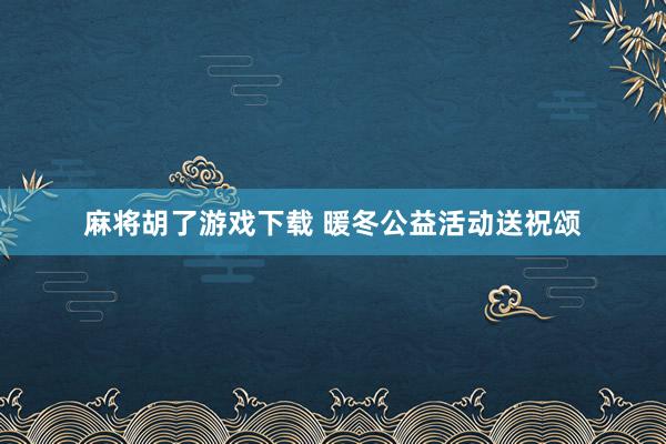 麻将胡了游戏下载 暖冬公益活动送祝颂