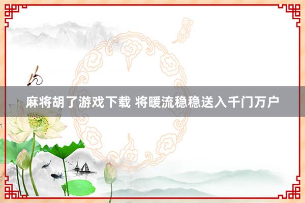 麻将胡了游戏下载 将暖流稳稳送入千门万户