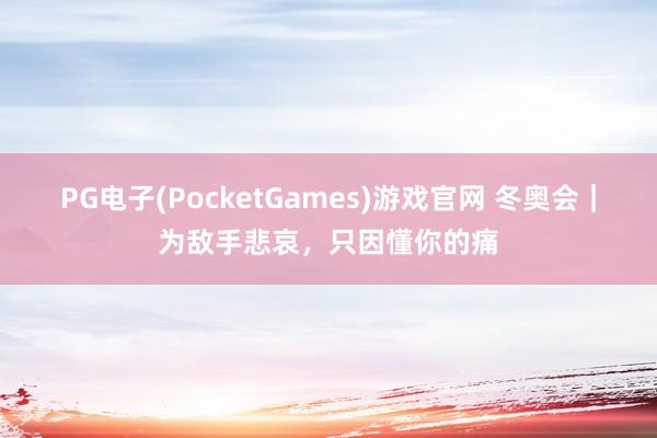 PG电子(PocketGames)游戏官网 冬奥会｜为敌手悲哀，只因懂你的痛