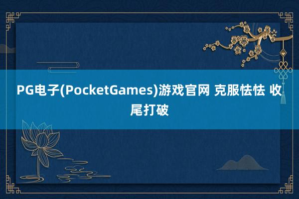 PG电子(PocketGames)游戏官网 克服怯怯 收尾打破
