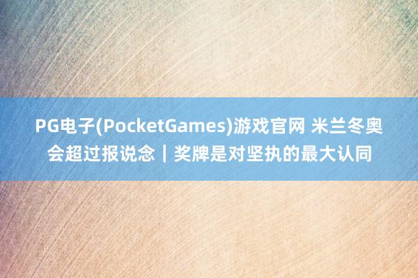 PG电子(PocketGames)游戏官网 米兰冬奥会超过报说念｜奖牌是对坚执的最大认同