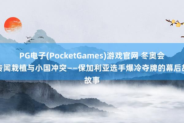 PG电子(PocketGames)游戏官网 冬奥会｜传闻栽植与小国冲突——保加利亚选手爆冷夺牌的幕后故事