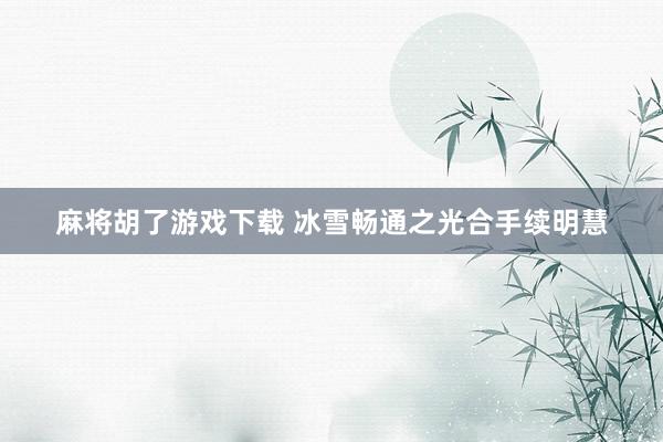 麻将胡了游戏下载 冰雪畅通之光合手续明慧