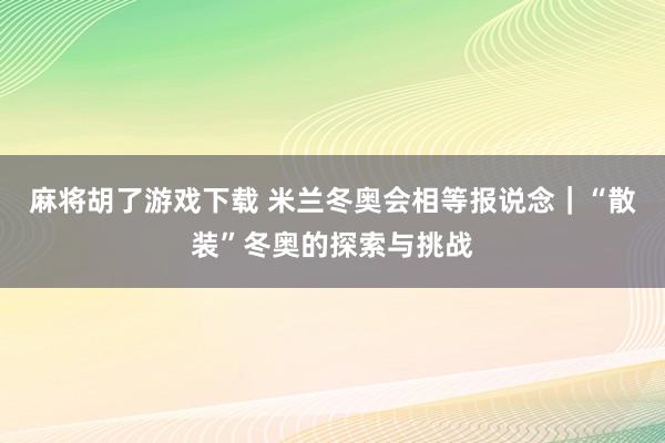 麻将胡了游戏下载 米兰冬奥会相等报说念｜“散装”冬奥的探索与挑战